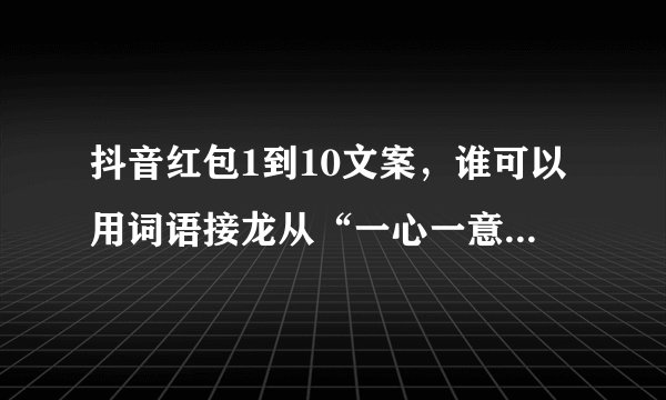 抖音红包1到10文案，谁可以用词语接龙从“一心一意”到“十全十美”？