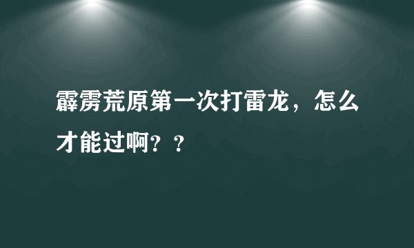 霹雳荒原第一次打雷龙，怎么才能过啊？？