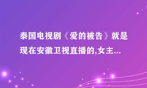 泰国电视剧《爱的被告》就是现在安徽卫视直播的,女主角1981年今年32岁了.叫什么名字？