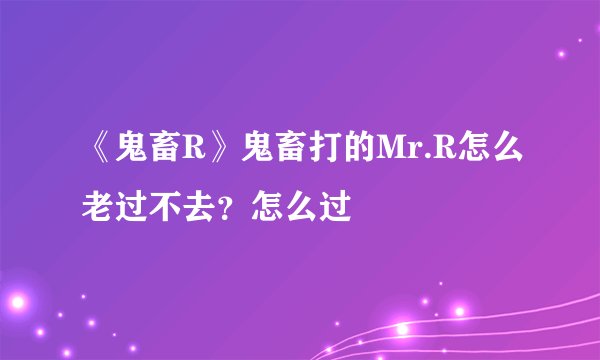 《鬼畜R》鬼畜打的Mr.R怎么老过不去？怎么过