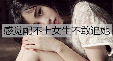 总是感觉配不上女生不敢追她，该怎么办呢？