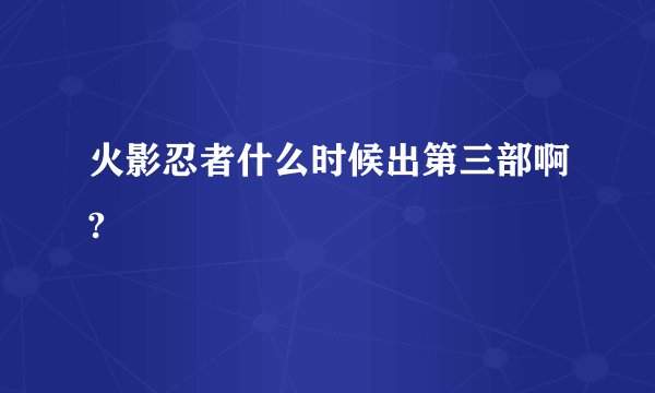 火影忍者什么时候出第三部啊?