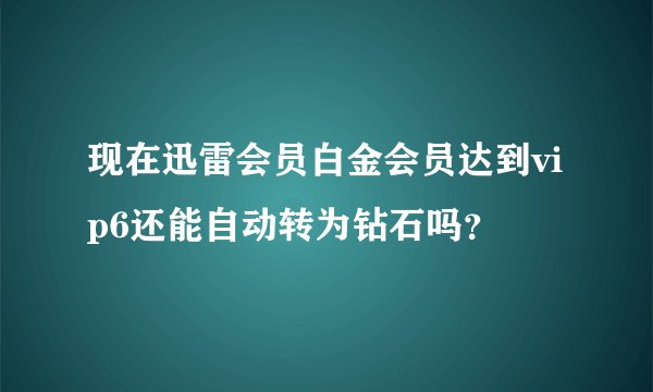 现在迅雷会员白金会员达到vip6还能自动转为钻石吗？