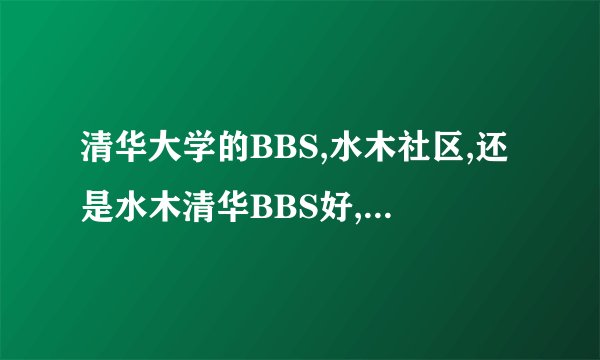 清华大学的BBS,水木社区,还是水木清华BBS好,里面的内容有什么区别?