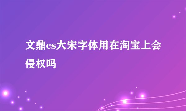 文鼎cs大宋字体用在淘宝上会侵权吗