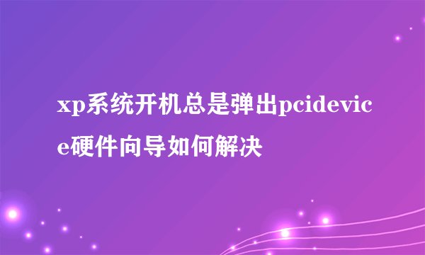 xp系统开机总是弹出pcidevice硬件向导如何解决