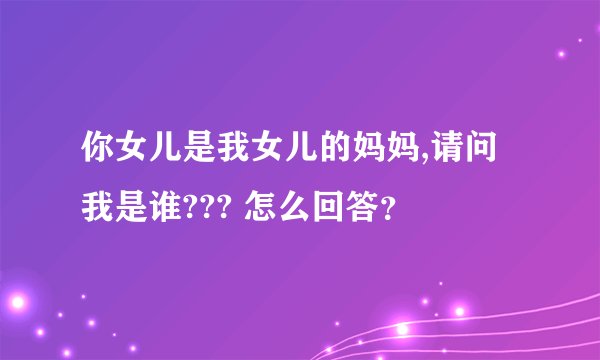 你女儿是我女儿的妈妈,请问我是谁??? 怎么回答？