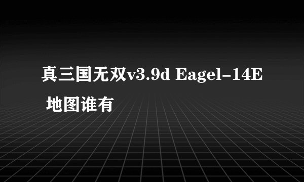真三国无双v3.9d Eagel-14E 地图谁有