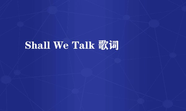 Shall We Talk 歌词