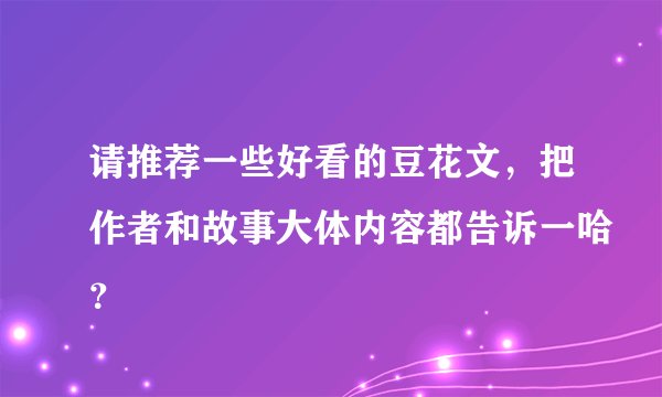 请推荐一些好看的豆花文，把作者和故事大体内容都告诉一哈？