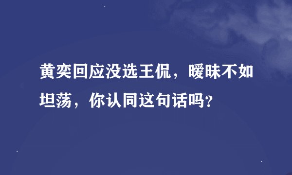 黄奕回应没选王侃，暧昧不如坦荡，你认同这句话吗？