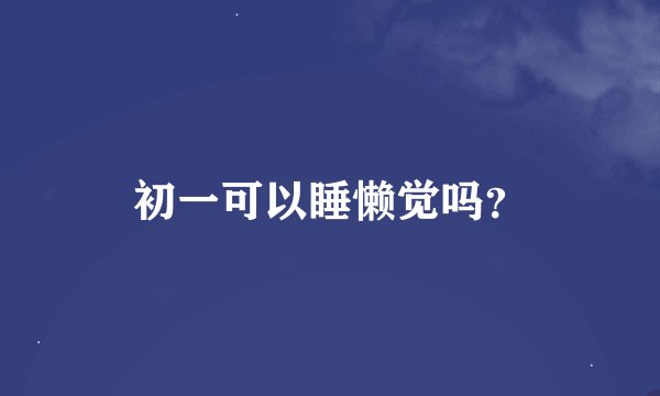 初一可以睡懒觉吗？