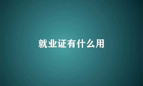 就业证有什么用