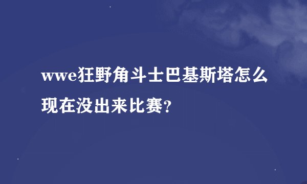 wwe狂野角斗士巴基斯塔怎么现在没出来比赛？