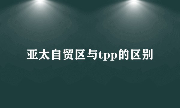 亚太自贸区与tpp的区别