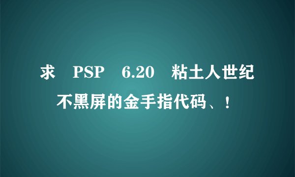 求 PSP 6.20 粘土人世纪 不黑屏的金手指代码、！