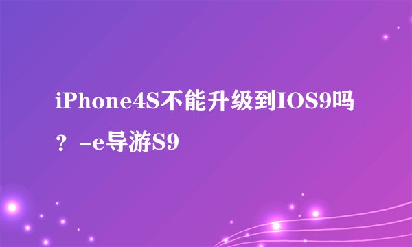 iPhone4S不能升级到IOS9吗？-e导游S9