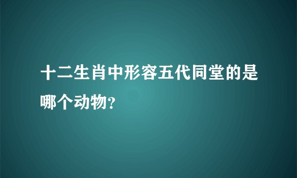 十二生肖中形容五代同堂的是哪个动物？
