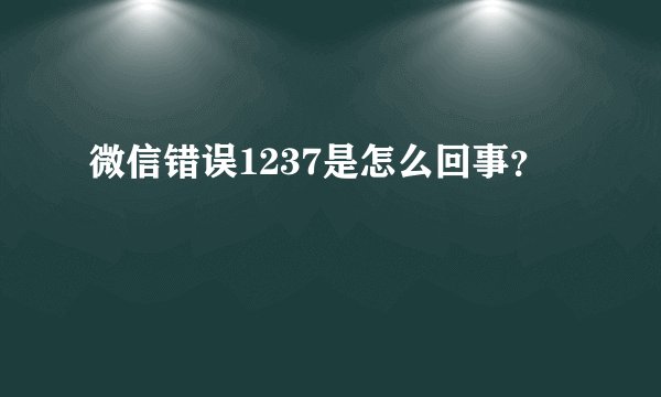 微信错误1237是怎么回事？