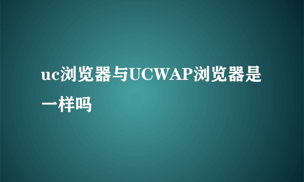 uc浏览器与UCWAP浏览器是一样吗