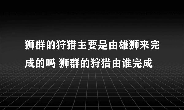 狮群的狩猎主要是由雄狮来完成的吗 狮群的狩猎由谁完成