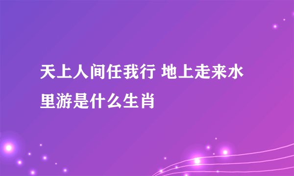 天上人间任我行 地上走来水里游是什么生肖
