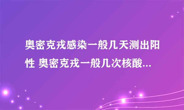 奥密克戎感染一般几天测出阳性 奥密克戎一般几次核酸能查出来