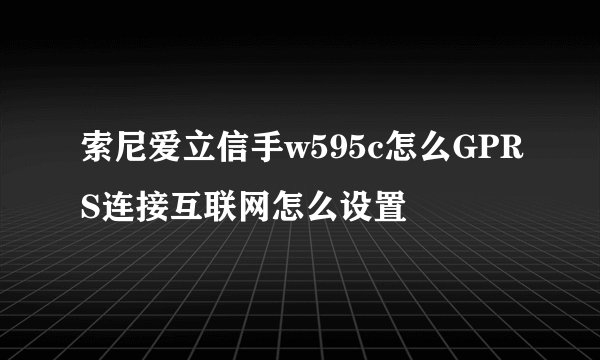 索尼爱立信手w595c怎么GPRS连接互联网怎么设置