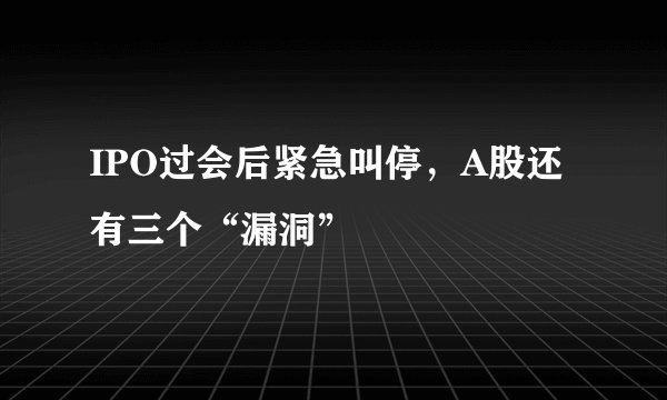 IPO过会后紧急叫停，A股还有三个“漏洞”