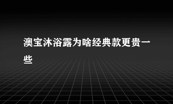 澳宝沐浴露为啥经典款更贵一些