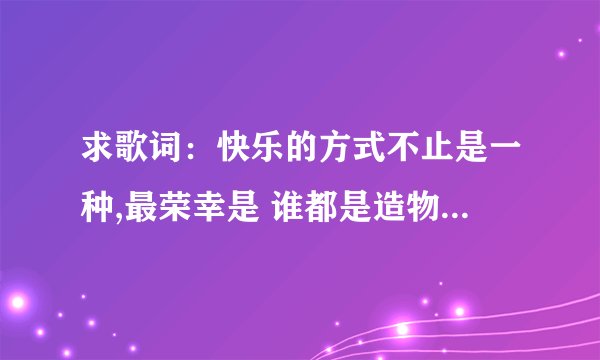求歌词：快乐的方式不止是一种,最荣幸是 谁都是造物者的光荣