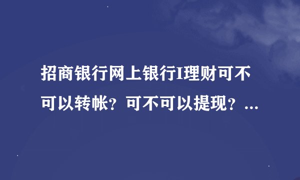 招商银行网上银行I理财可不可以转帐？可不可以提现？ 办理时候需要哪些身份信息？