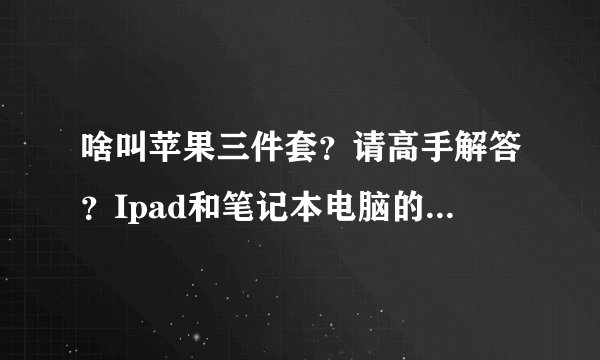 啥叫苹果三件套？请高手解答？Ipad和笔记本电脑的区别在哪里？