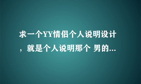 求一个YY情侣个人说明设计，就是个人说明那个 男的 放一个 专属：XX 女的 放一个 专属：XX 这样的一个设计