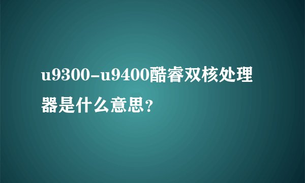 u9300-u9400酷睿双核处理器是什么意思？