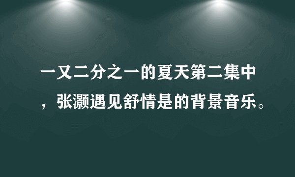 一又二分之一的夏天第二集中，张灏遇见舒情是的背景音乐。