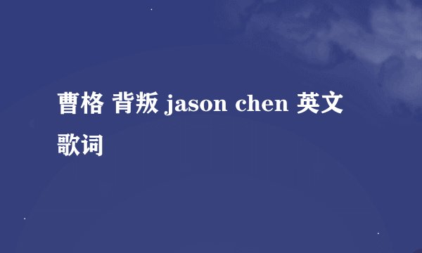 曹格 背叛 jason chen 英文 歌词