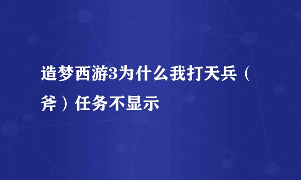 造梦西游3为什么我打天兵（斧）任务不显示