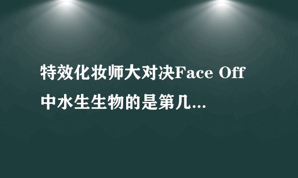 特效化妆师大对决Face Off中水生生物的是第几季的第几集呀~急