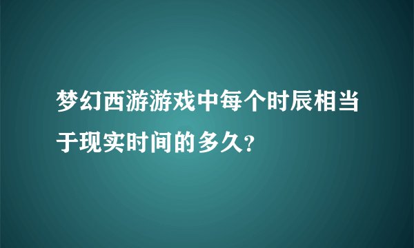 梦幻西游游戏中每个时辰相当于现实时间的多久？