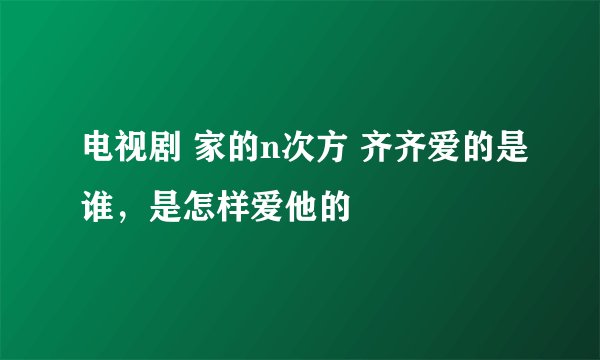 电视剧 家的n次方 齐齐爱的是谁，是怎样爱他的