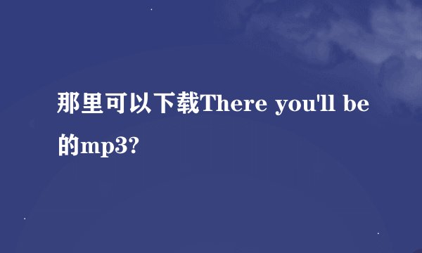 那里可以下载There you'll be的mp3?