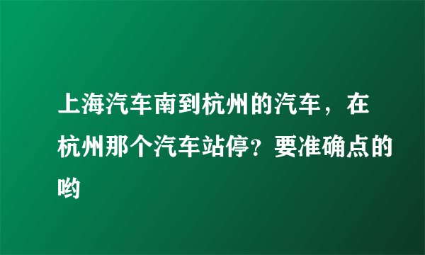 上海汽车南到杭州的汽车，在杭州那个汽车站停？要准确点的哟