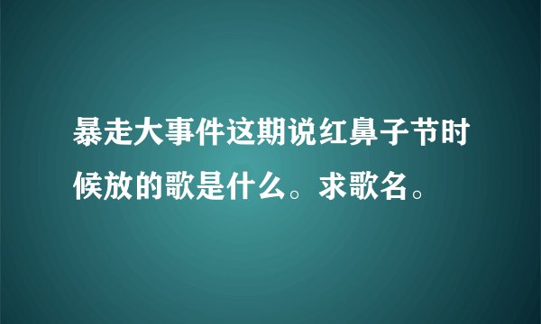 暴走大事件这期说红鼻子节时候放的歌是什么。求歌名。