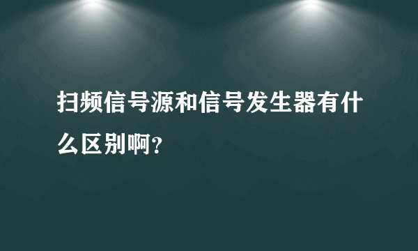 扫频信号源和信号发生器有什么区别啊？