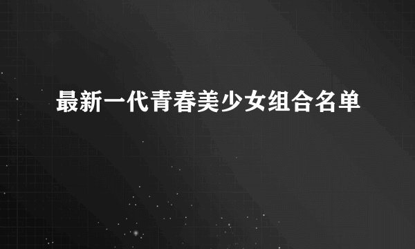 最新一代青春美少女组合名单