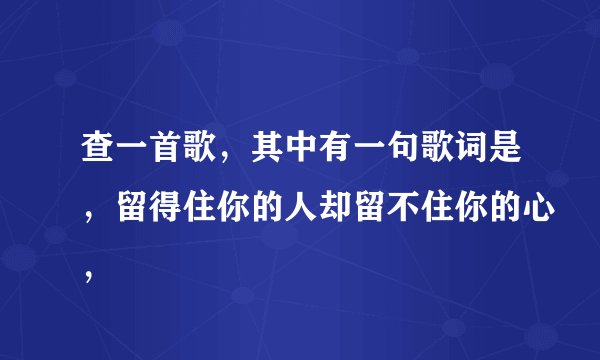 查一首歌，其中有一句歌词是，留得住你的人却留不住你的心，