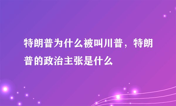 特朗普为什么被叫川普，特朗普的政治主张是什么