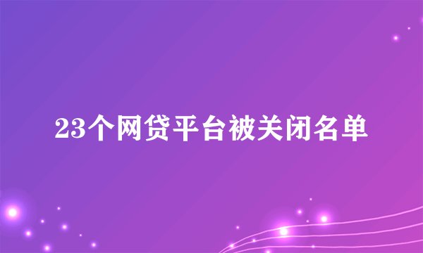 23个网贷平台被关闭名单