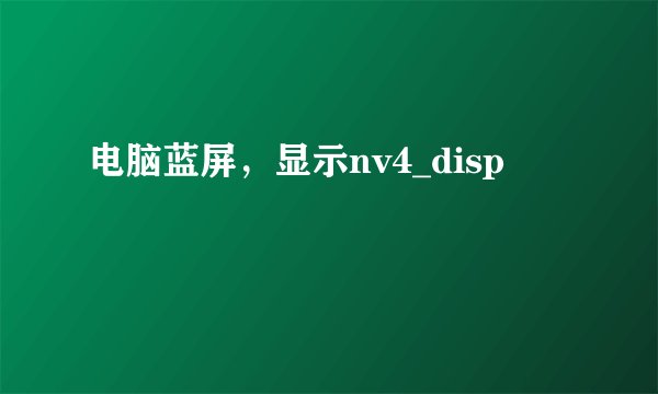 电脑蓝屏，显示nv4_disp